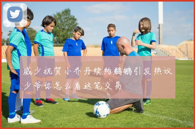 威少祝贺小乔丹续约鹈鹕引发热议少爷你怎么看这笔交易