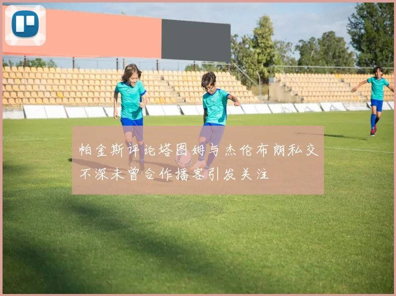 帕金斯评论塔图姆与杰伦布朗私交不深未曾合作播客引发关注