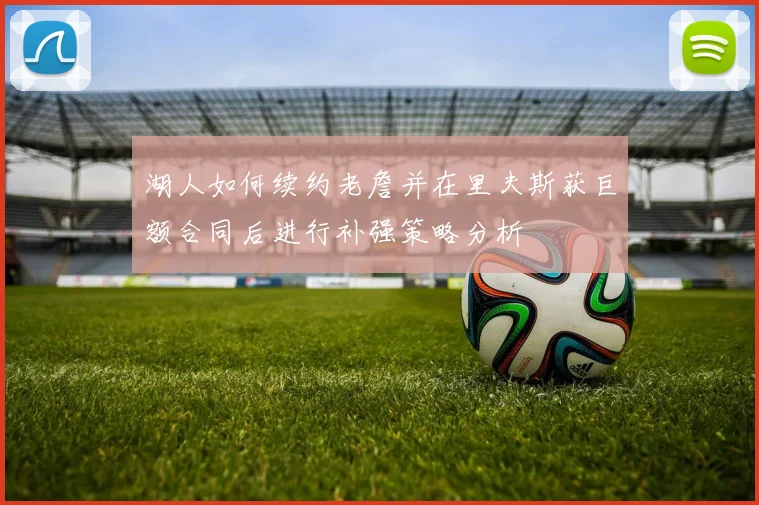 湖人如何续约老詹并在里夫斯获巨额合同后进行补强策略分析