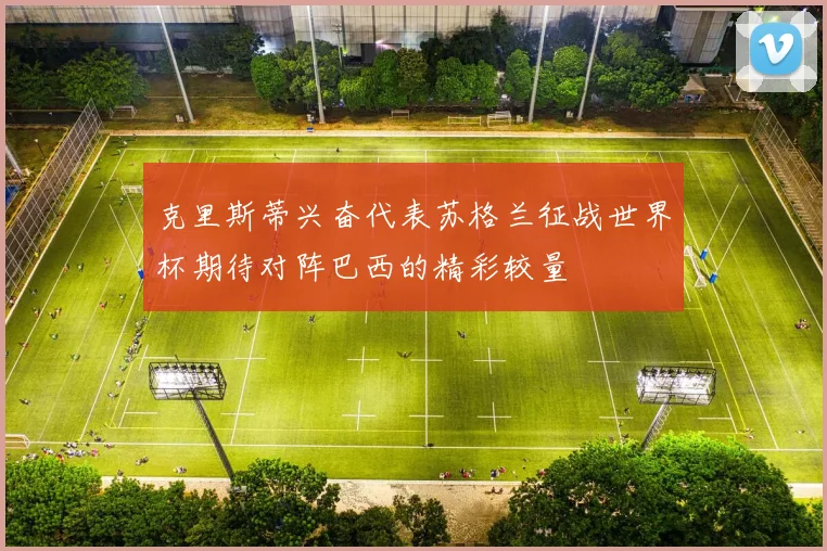 克里斯蒂兴奋代表苏格兰征战世界杯期待对阵巴西的精彩较量