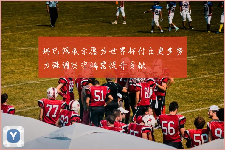 姆巴佩表示愿为世界杯付出更多努力强调防守端需提升贡献