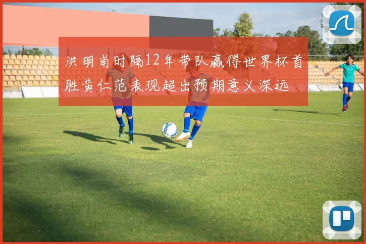 洪明甫时隔12年带队赢得世界杯首胜黄仁范表现超出预期意义深远