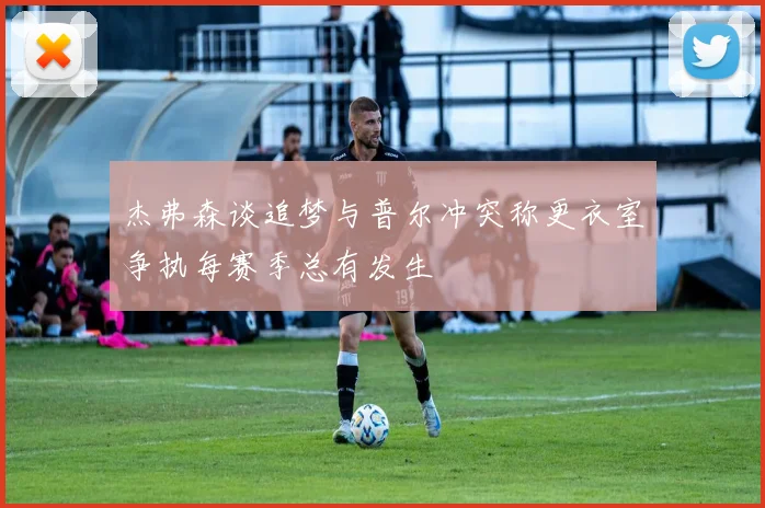 杰弗森谈追梦与普尔冲突称更衣室争执每赛季总有发生