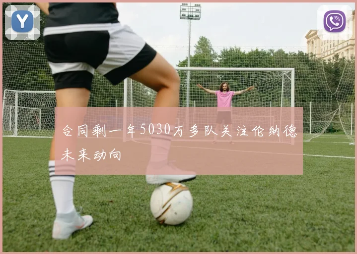 合同剩一年5030万多队关注伦纳德未来动向