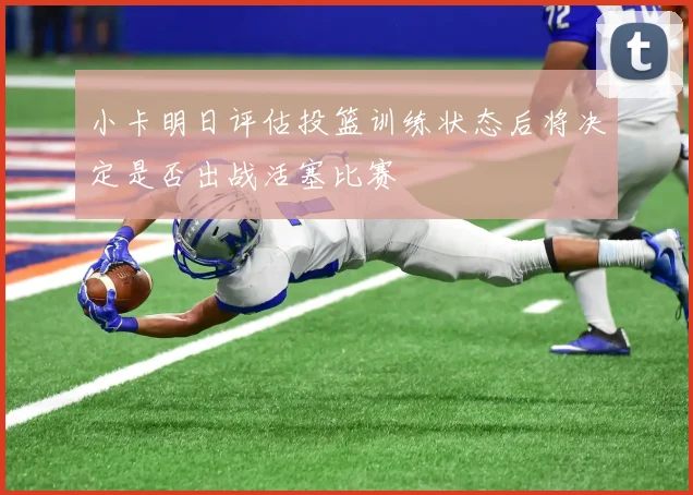 小卡明日评估投篮训练状态后将决定是否出战活塞比赛