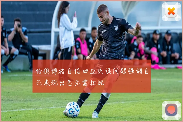 伦德博格自信回应失误问题强调自己表现出色无需担忧