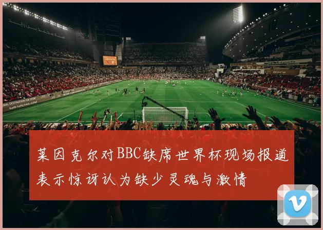 莱因克尔对BBC缺席世界杯现场报道表示惊讶认为缺少灵魂与激情