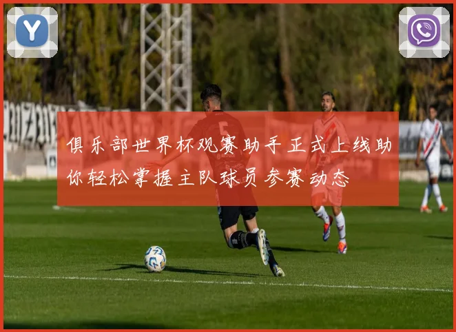 俱乐部世界杯观赛助手正式上线助你轻松掌握主队球员参赛动态