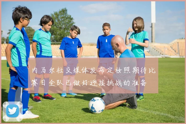 内马尔社交媒体发布定妆照期待比赛日全队已做好迎接挑战的准备