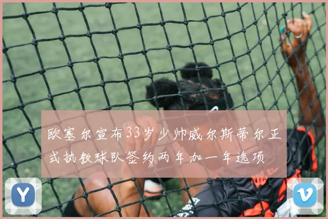 欧塞尔宣布33岁少帅威尔斯蒂尔正式执教球队签约两年加一年选项