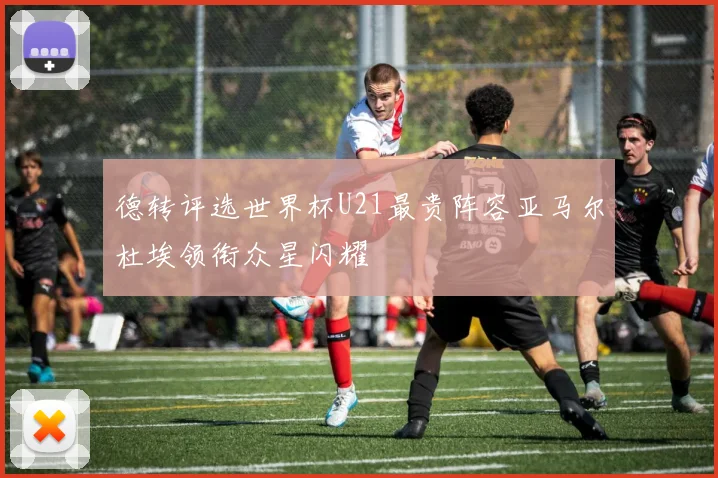 德转评选世界杯U21最贵阵容亚马尔杜埃领衔众星闪耀