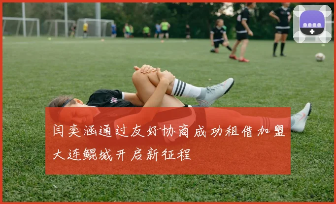 闫奕涵通过友好协商成功租借加盟大连鲲城开启新征程