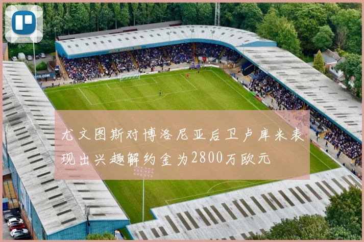 尤文图斯对博洛尼亚后卫卢库米表现出兴趣解约金为2800万欧元