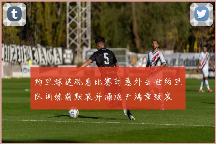 约旦球迷观看比赛时意外去世约旦队训练前默哀并诵读开端章致哀