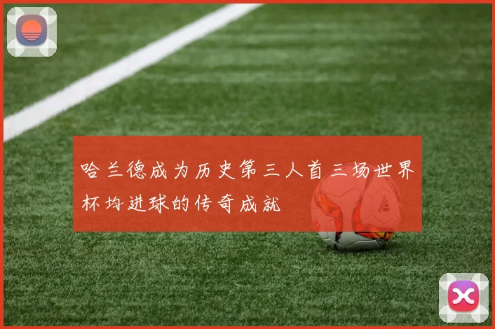 哈兰德成为历史第三人首三场世界杯均进球的传奇成就