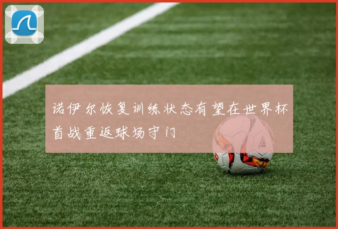 诺伊尔恢复训练状态有望在世界杯首战重返球场守门