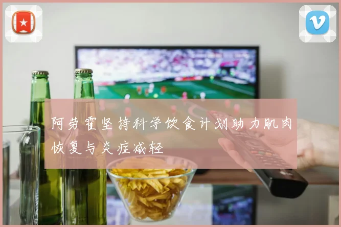 阿劳霍坚持科学饮食计划助力肌肉恢复与炎症减轻